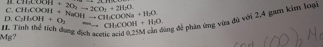 CH_3COOH+2O_2to 2CO_2+2H_2O. to 2CH
D. C_2H_5OH+O_2 CH_3COOH+NaOHto CH_3COONa+H_2O. 
II.
^mento CH_3COOH+H_2O. 
ng d 
đùng để phản ứng vừa đủ với 2, 4 gam kim loại 
Mg?