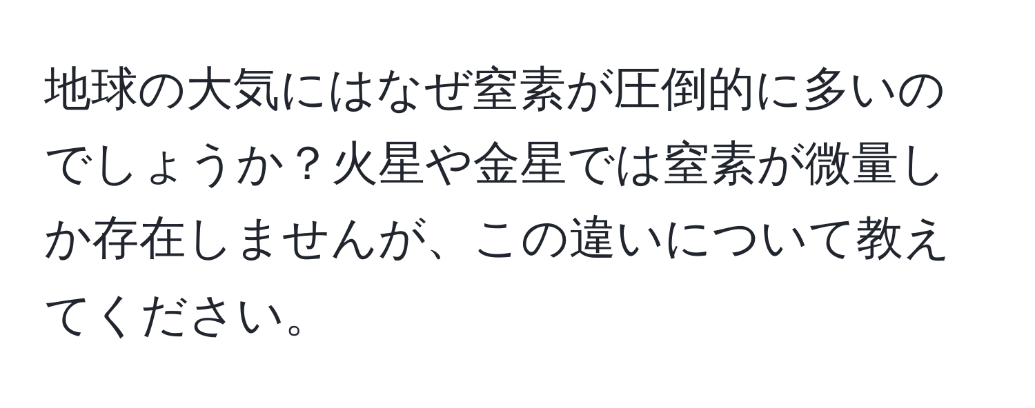 地球の大気にはなぜ窒素が圧倒的に多いのでしょうか？火星や金星では窒素が微量しか存在しませんが、この違いについて教えてください。