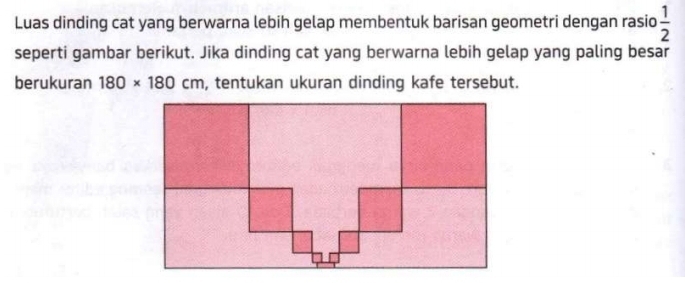 Luas dinding cat yang berwarna lebih gelap membentuk barisan geometri dengan rasio  1/2 
seperti gambar berikut. Jika dinding cat yang berwarna lebih gelap yang paling besar 
berukuran 180* 180cm , tentukan ukuran dinding kafe tersebut.