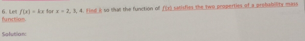 Let f(x)=kx for x=2,3. 4 . Find k so that the function of _ f(x) satisfies the two properties of a probability mass 
function. 
Solution: