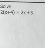 Solve
2(x+4)=2x+5