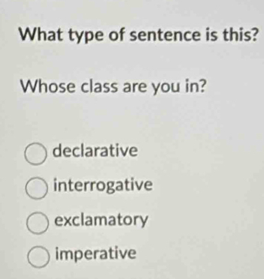 What type of sentence is this?
Whose class are you in?
declarative
interrogative
exclamatory
imperative