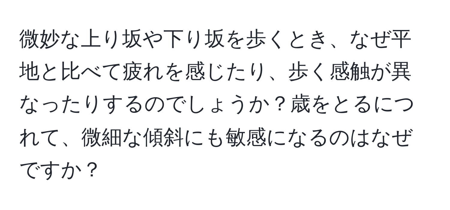 微妙な上り坂や下り坂を歩くとき、なぜ平地と比べて疲れを感じたり、歩く感触が異なったりするのでしょうか？歳をとるにつれて、微細な傾斜にも敏感になるのはなぜですか？