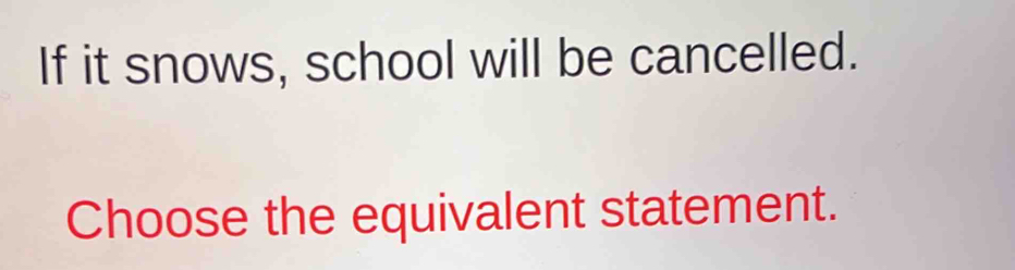 If it snows, school will be cancelled. 
Choose the equivalent statement.