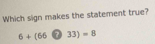 Which sign makes the statement true?
6+(66 ? 33)=8