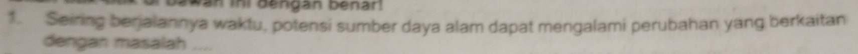 awan ini dengán benar 
1. Seiring berjalannya waktu, potensi sumber daya alam dapat mengalami perubahan yang berkaitan 
dengan masalah_