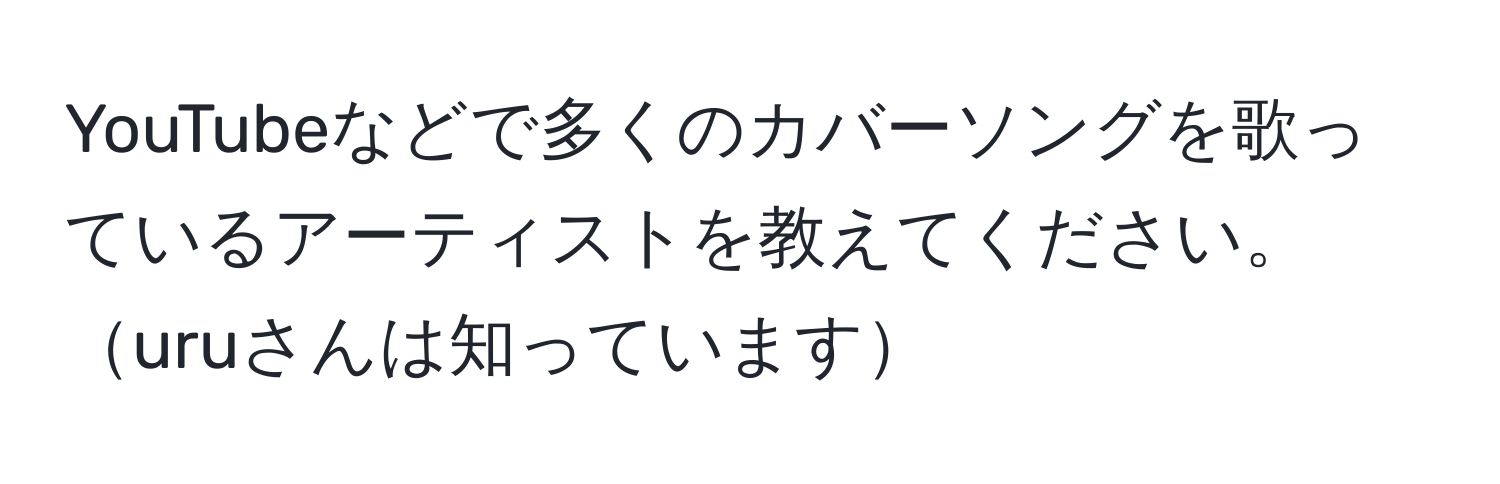 YouTubeなどで多くのカバーソングを歌っているアーティストを教えてください。uruさんは知っています