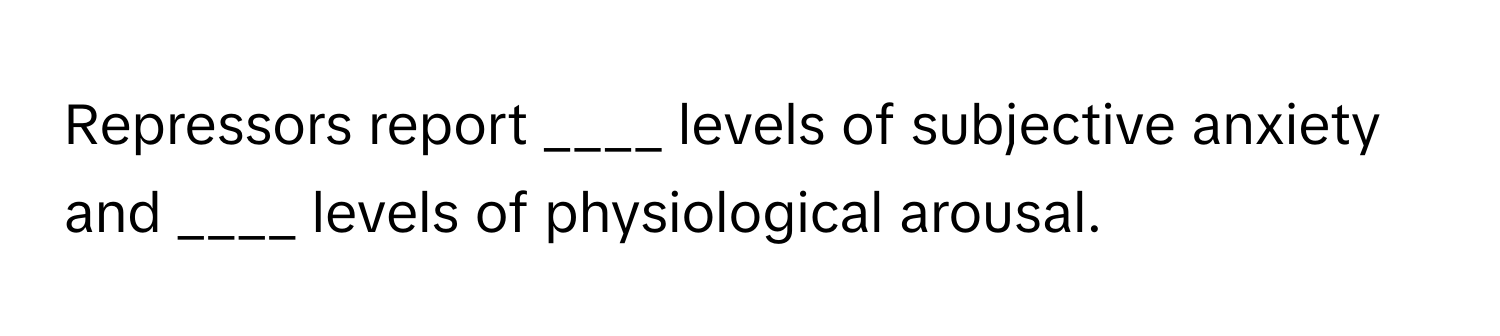 Repressors report ____ levels of subjective anxiety and ____ levels of physiological arousal.