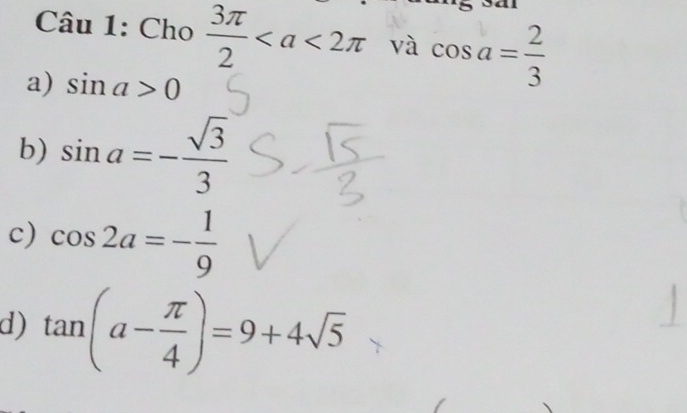 Cho  3π /2  và cos a= 2/3 
a) sin a>0
b) sin a=- sqrt(3)/3 
c) cos 2a=- 1/9 
d) tan (a- π /4 )=9+4sqrt(5)