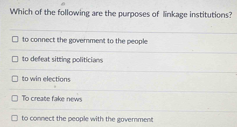 Which of the following are the purposes of linkage institutions?
to connect the government to the people
to defeat sitting politicians
to win elections
To create fake news
to connect the people with the government