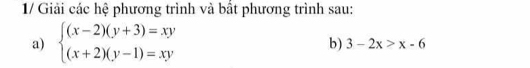 1/ Giải các hệ phương trình và bất phương trình sau: 
a) beginarrayl (x-2)(y+3)=xy (x+2)(y-1)=xyendarray.
b) 3-2x>x-6