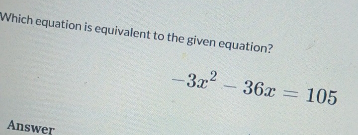 Which equation is equivalent to the given equation?
-3x^2-36x=105
Answer