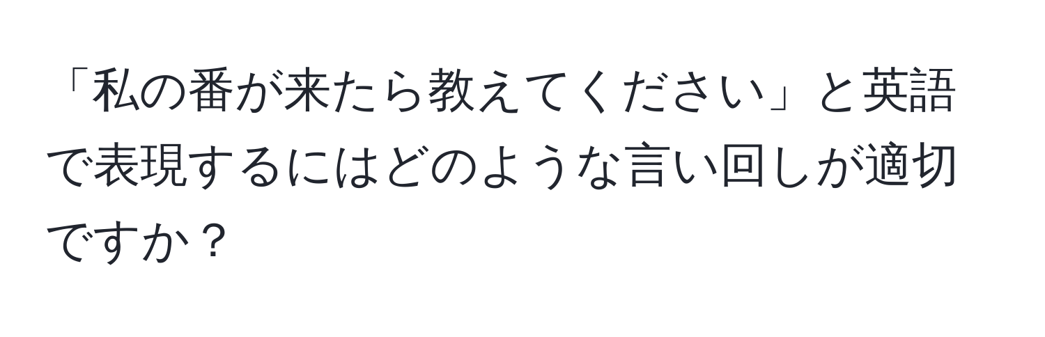 「私の番が来たら教えてください」と英語で表現するにはどのような言い回しが適切ですか？