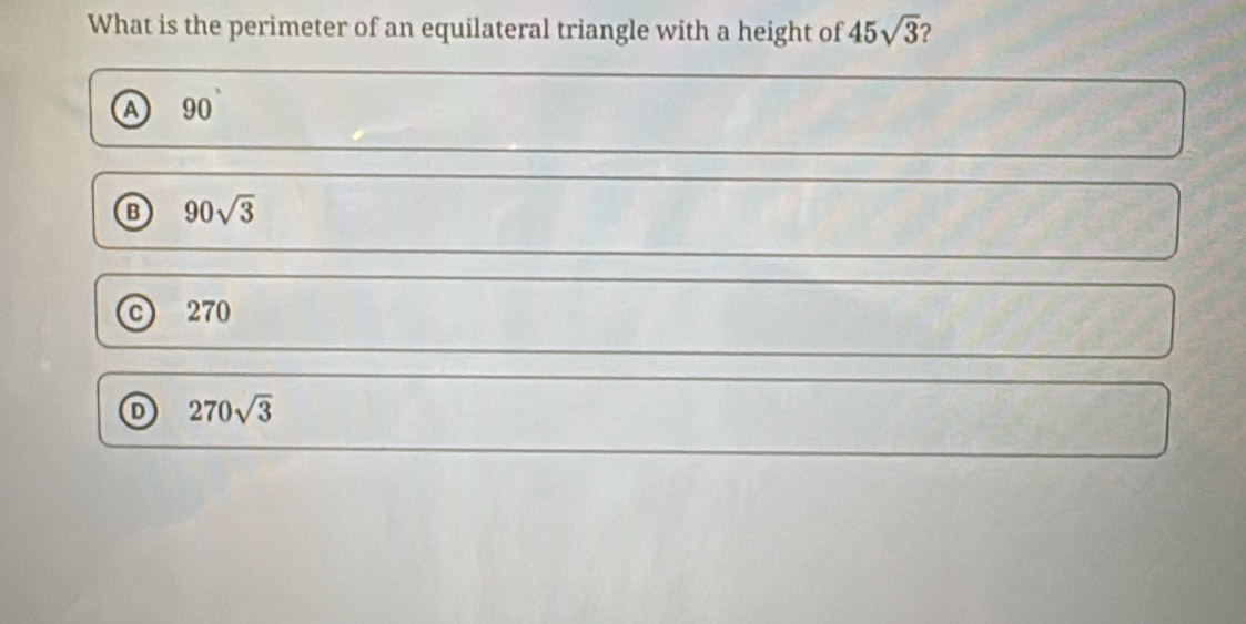 What is the perimeter of an equilateral triangle with a height of 45sqrt(3) ?
A 90
⑬ 90sqrt(3)
270
D 270sqrt(3)