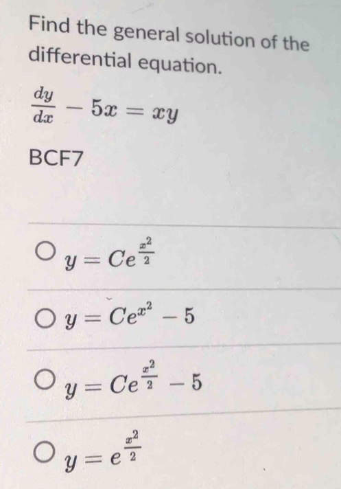 Find the general solution of the
differential equation.
 dy/dx -5x=xy
BCF7
y=Ce^(frac x^2)2
y=Ce^(x^2)-5
y=Ce^(frac x^2)2-5
y=e^(frac x^2)2