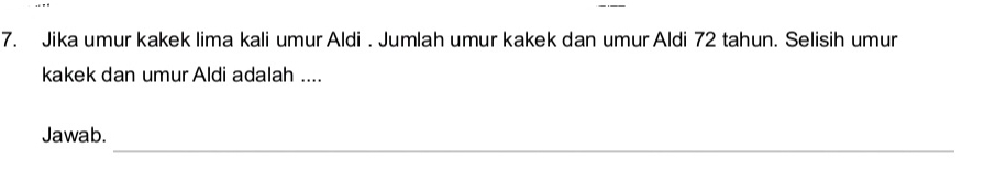 Jika umur kakek lima kali umur Aldi . Jumlah umur kakek dan umur Aldi 72 tahun. Selisih umur 
kakek dan umur Aldi adalah .... 
_ 
Jawab.