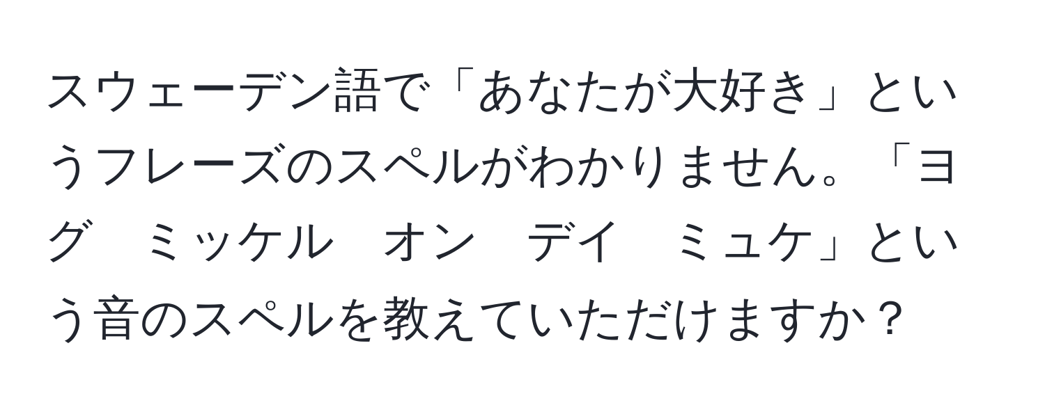 スウェーデン語で「あなたが大好き」というフレーズのスペルがわかりません。「ヨグ　ミッケル　オン　デイ　ミュケ」という音のスペルを教えていただけますか？