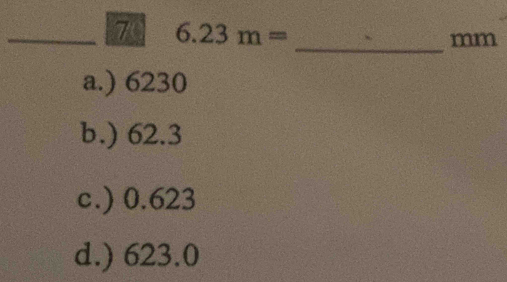 7 6.23m=
_mm
a.) 6230
b.) 62.3
c.) 0.623
d.) 623.0