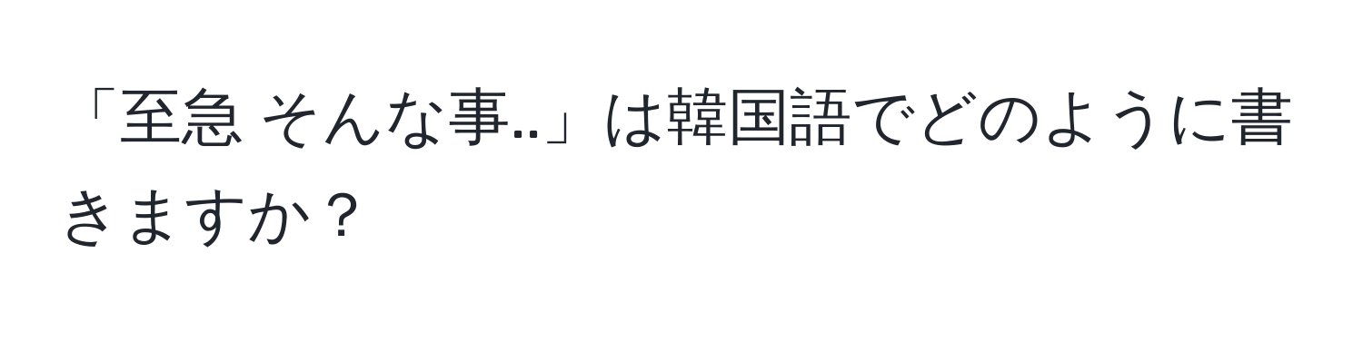 「至急 そんな事..」は韓国語でどのように書きますか？