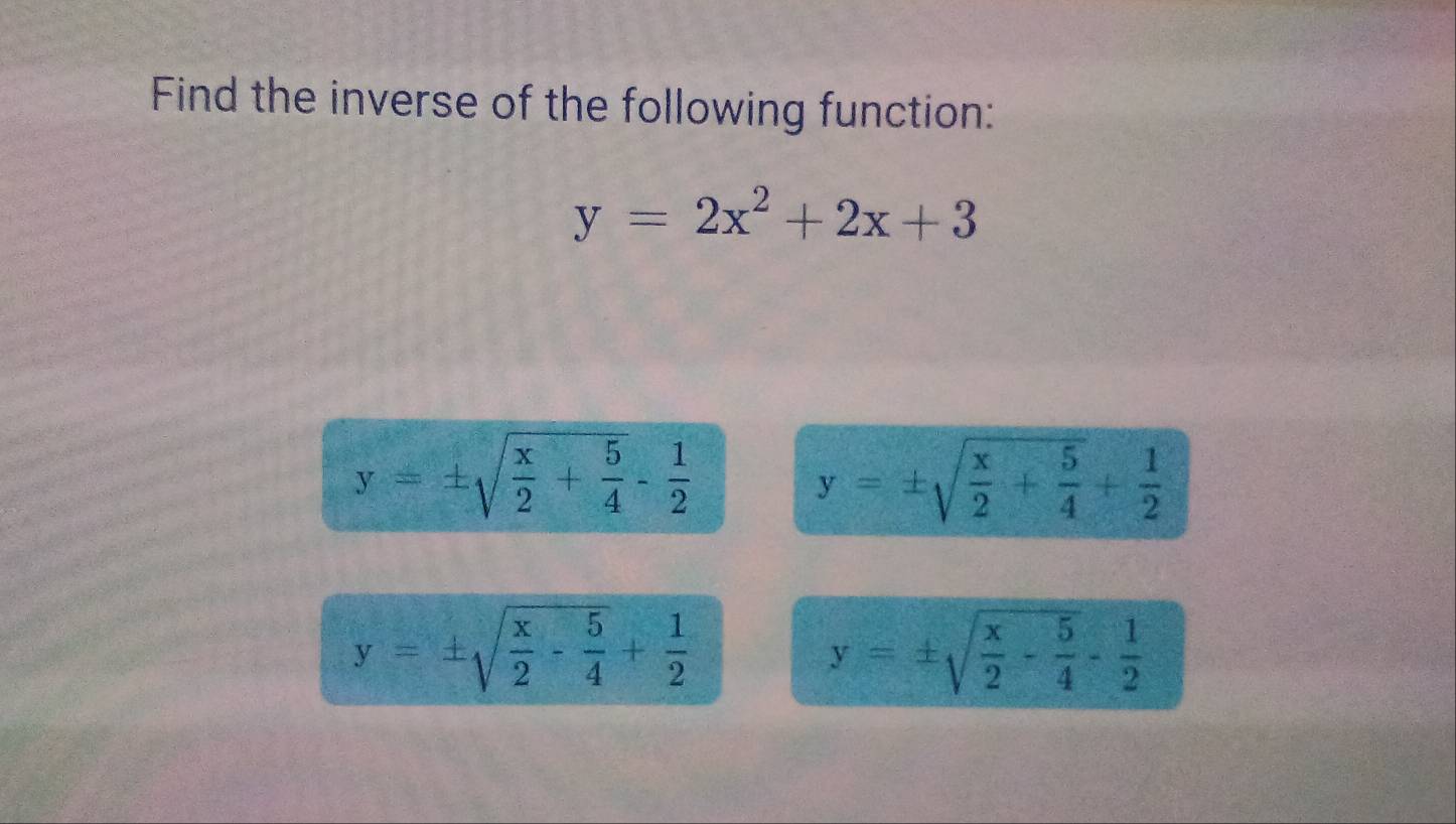 Find the inverse of the following function:
y=2x^2+2x+3
y=± sqrt(frac x)2+ 5/4 - 1/2 
y=± sqrt(frac x)2+ 5/4 + 1/2 
y=± sqrt(frac x)2- 5/4 + 1/2 
y=± sqrt(frac x)2- 5/4 - 1/2 