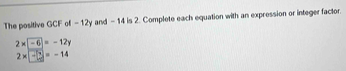 The positive GCF of - 12y and - 14 is 2. Complete each equation with an expression or integer factor.
2* -6=-12y
2* -□ =-14