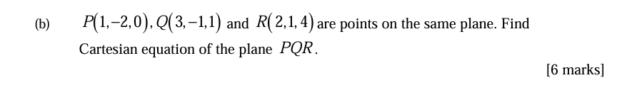 P(1,-2,0), Q(3,-1,1) and R(2,1,4) are points on the same plane. Find 
Cartesian equation of the plane PQR. 
[6 marks]