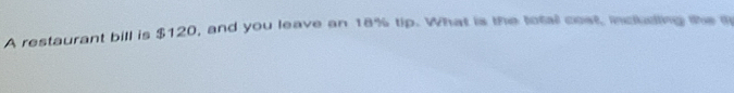 A restaurant bill is $120, and you leave an 18% tip. What is the total cost, including tke i