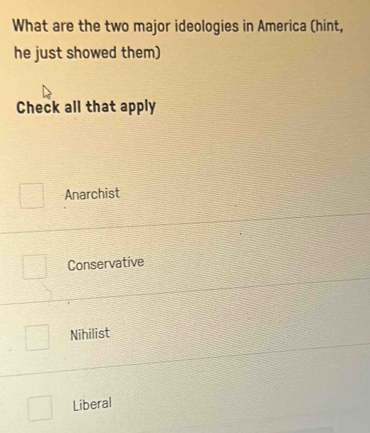 What are the two major ideologies in America (hint,
he just showed them)
Check all that apply
Anarchist
Conservative
Nihilist
Liberal