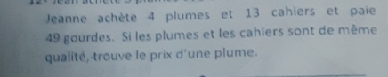 Jeanne achète 4 plumes et 13 cahiers et paie
49 gourdes. Si les plumes et les cahiers sont de même 
qualité, trouve le prix d'une plume.