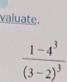 valuate.
frac 1-4^3(3-2)^3