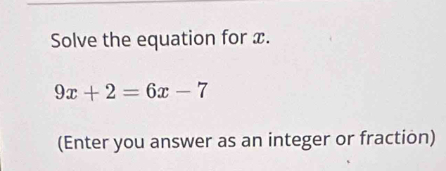 Solve the equation for x.
9x+2=6x-7
(Enter you answer as an integer or fraction)