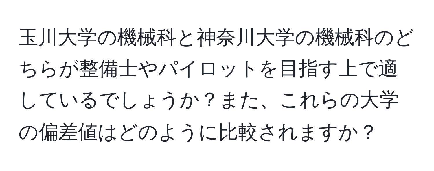 玉川大学の機械科と神奈川大学の機械科のどちらが整備士やパイロットを目指す上で適しているでしょうか？また、これらの大学の偏差値はどのように比較されますか？