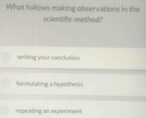 What follows making observations in the
scientific method?
writing your conclusion
formulating a hypothesis
repeating an experiment