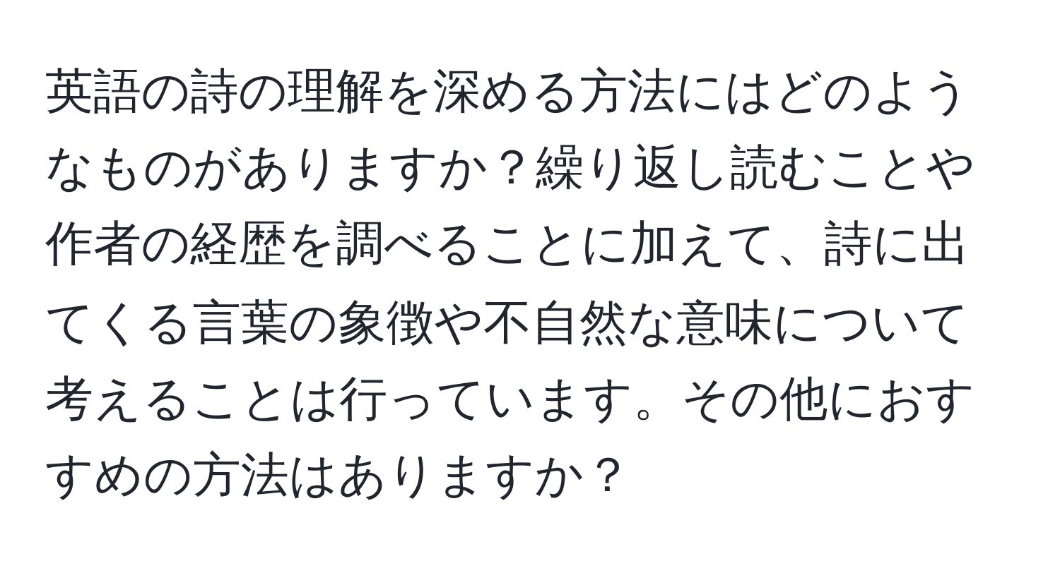 英語の詩の理解を深める方法にはどのようなものがありますか？繰り返し読むことや作者の経歴を調べることに加えて、詩に出てくる言葉の象徴や不自然な意味について考えることは行っています。その他におすすめの方法はありますか？