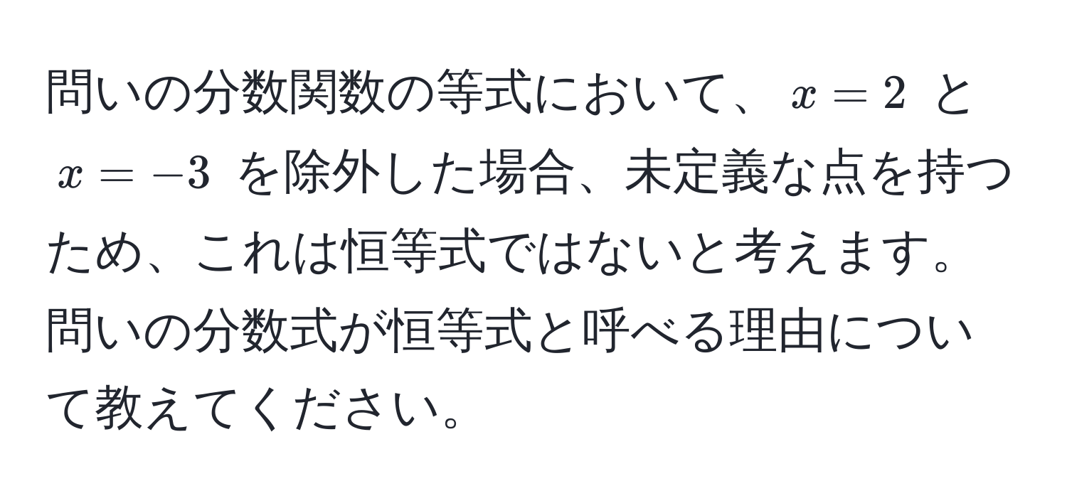 問いの分数関数の等式において、$x=2$ と $x=-3$ を除外した場合、未定義な点を持つため、これは恒等式ではないと考えます。問いの分数式が恒等式と呼べる理由について教えてください。