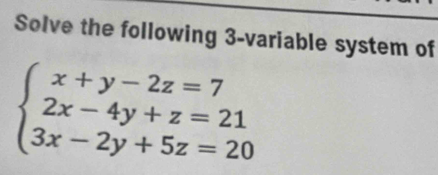 Solve the following 3 -variable system of
beginarrayl x+y-2z=7 2x-4y+z=21 3x-2y+5z=20endarray.