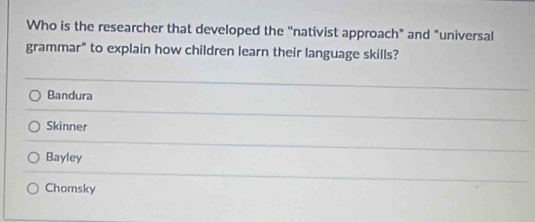 Who is the researcher that developed the “nativist approach" and "universal
grammar" to explain how children learn their language skills?
Bandura
Skinner
Bayley
Chomsky