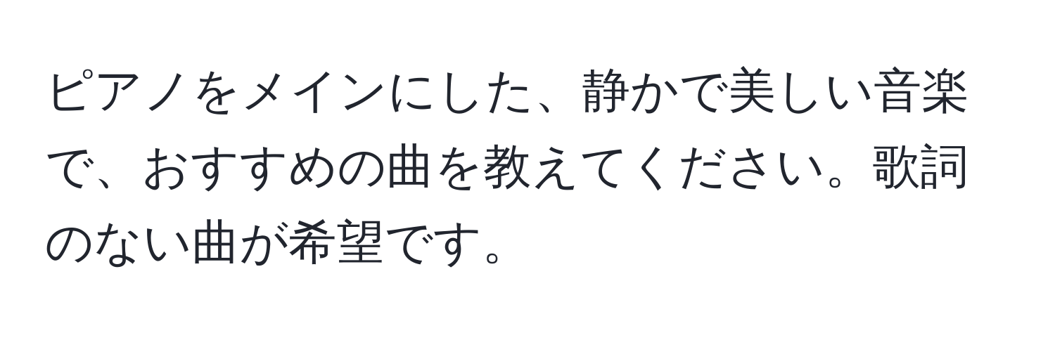 ピアノをメインにした、静かで美しい音楽で、おすすめの曲を教えてください。歌詞のない曲が希望です。