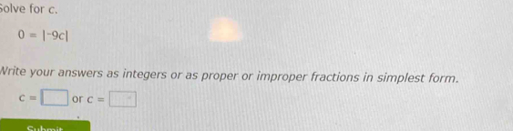 Solve for c.
0=|^-9c|
Write your answers as integers or as proper or improper fractions in simplest form.
c=□ or c=□
Cubmit