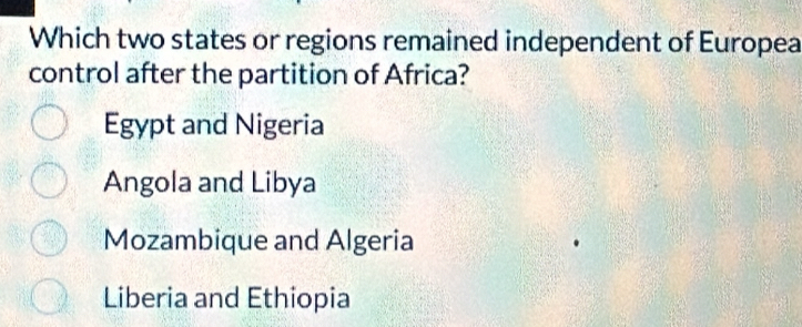 Which two states or regions remained independent of Europea
control after the partition of Africa?
Egypt and Nigeria
Angola and Libya
Mozambique and Algeria
Liberia and Ethiopia