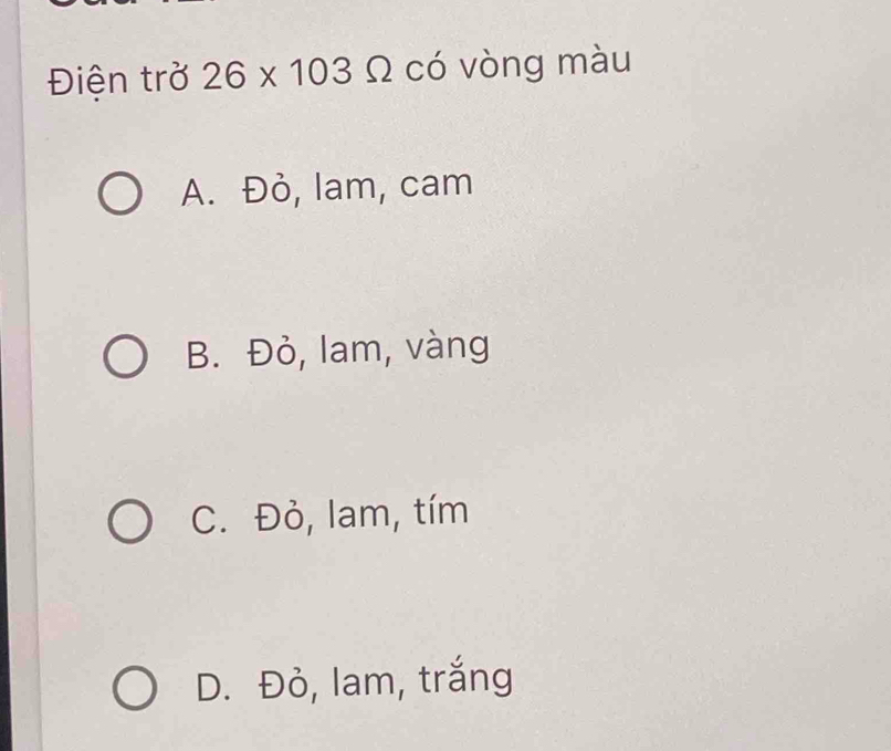 Điện trở 26* 103Omega có vòng màu
A. Đỏ, lam, cam
B. Đỏ, lam, vàng
C. Đỏ, lam, tím
D. Đỏ, lam, trắng