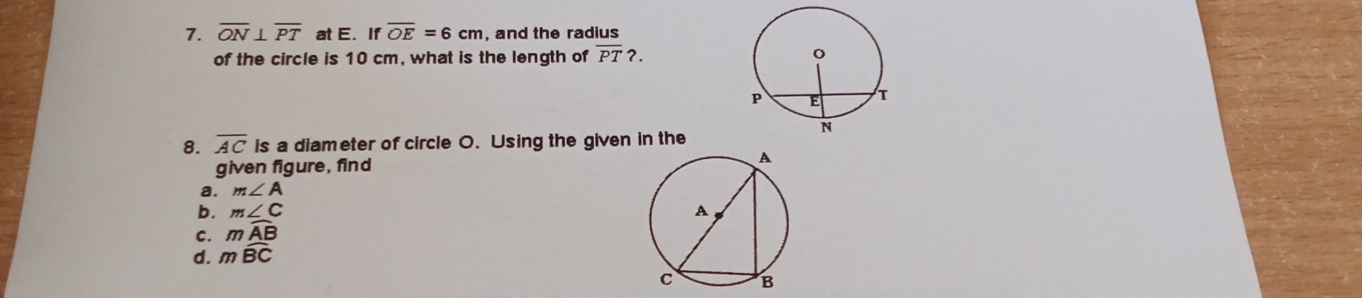 overline ON⊥ overline PT at E. If overline OE=6cm , and the radius
of the circle is 10 cm, what is the length of overline PT?. 
8. overline AC is a diameter of circle O. Using the given in the
given figure, find
a. m∠ A
b. m∠ C
C. mwidehat AB
d. mwidehat BC