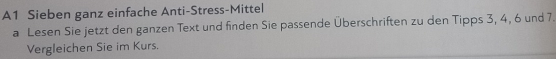 A1 Sieben ganz einfache Anti-Stress-Mittel 
a Lesen Sie jetzt den ganzen Text und finden Sie passende Überschriften zu den Tipps 3, 4, 6 und 7. 
Vergleichen Sie im Kurs.