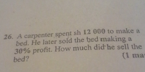 A carpenter spent sh 12 000 to make a 
bed. He later sold the bed making a
30% profit. How much did he sell the 
bed? 
(1 ma