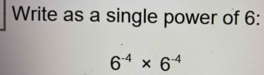 Write as a single power of 6 :
6^(-4)* 6^(-4)