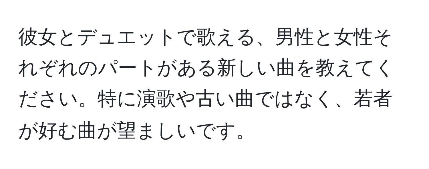 彼女とデュエットで歌える、男性と女性それぞれのパートがある新しい曲を教えてください。特に演歌や古い曲ではなく、若者が好む曲が望ましいです。