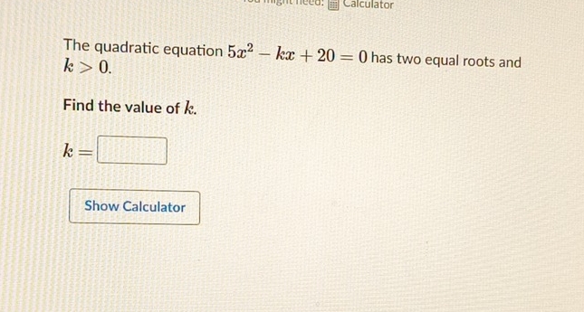 "ght need: Calculator 
The quadratic equation 5x^2-kx+20=0 has two equal roots and
k>0. 
Find the value of k.
k=□
Show Calculator