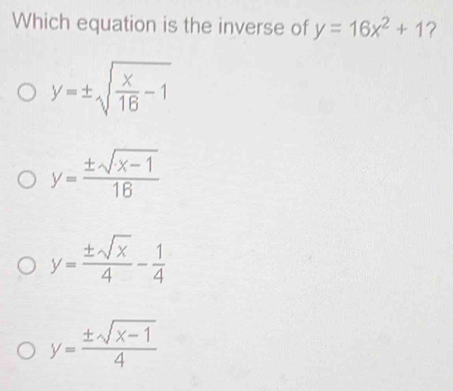 Which equation is the inverse of y=16x^2+1 ?
y=± sqrt(frac x)16-1
y= (± sqrt(x-1))/16 
y= ± sqrt(x)/4 - 1/4 
y= (± sqrt(x-1))/4 