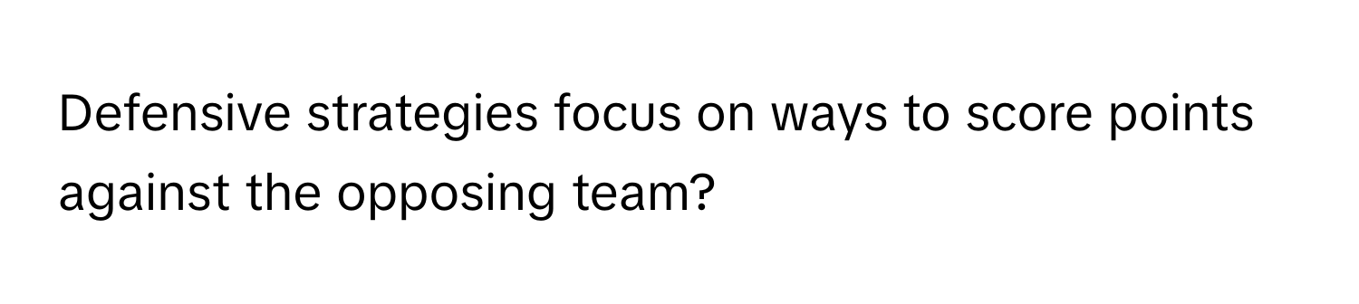 Defensive strategies focus on ways to score points against the opposing team?