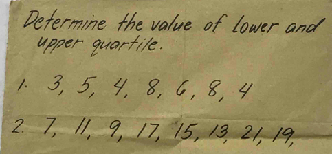 Determine the value of lower and 
apper quartile. 
1. 3, 5, 4, 8, 6, 8, 4
2. 7, 11, 9, 17, 15, 13, 21, 19,